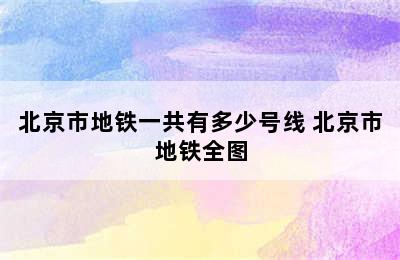 北京市地铁一共有多少号线 北京市地铁全图